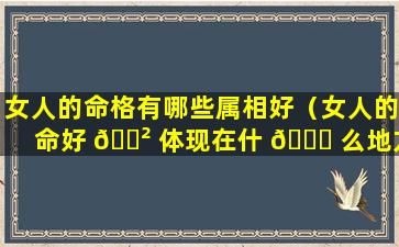 女人的命格有哪些属相好（女人的命好 🌲 体现在什 🐝 么地方）